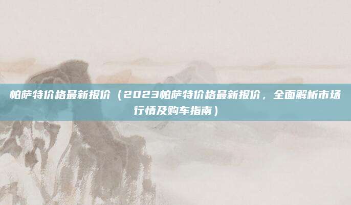 帕萨特价格最新报价（2023帕萨特价格最新报价，全面解析市场行情及购车指南）