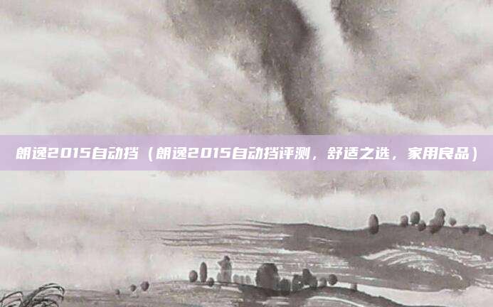 朗逸2015自动挡(朗逸2015自动挡评测,舒适之选,家用良品)