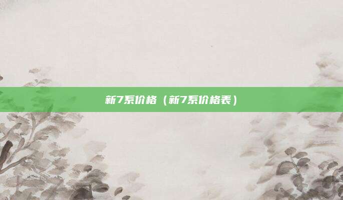 新7系价格(新7系价格表)