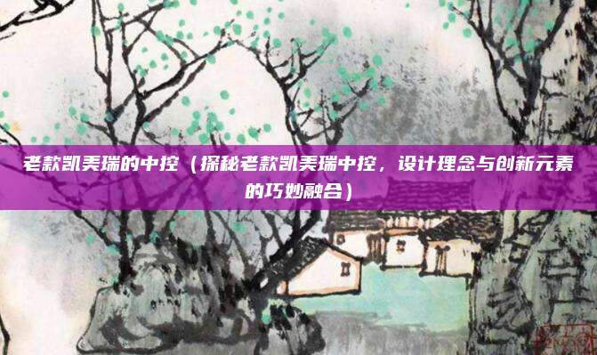 老款凯美瑞的中控（探秘老款凯美瑞中控，设计理念与创新元素的巧妙融合）