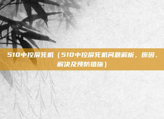 510中控屏死机(510中控屏死机问题解析,原因、解决及预防措施)