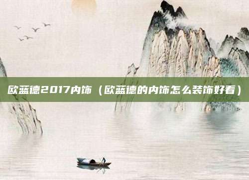 欧蓝德2017内饰(欧蓝德的内饰怎么装饰好看)
