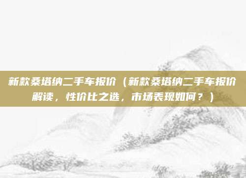 新款桑塔纳二手车报价（新款桑塔纳二手车报价解读，性价比之选，市场表现如何？）