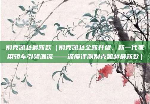 别克凯越最新款(别克凯越全新升级,新一代家用轿车引领潮流——深度评测别克凯越最新款)