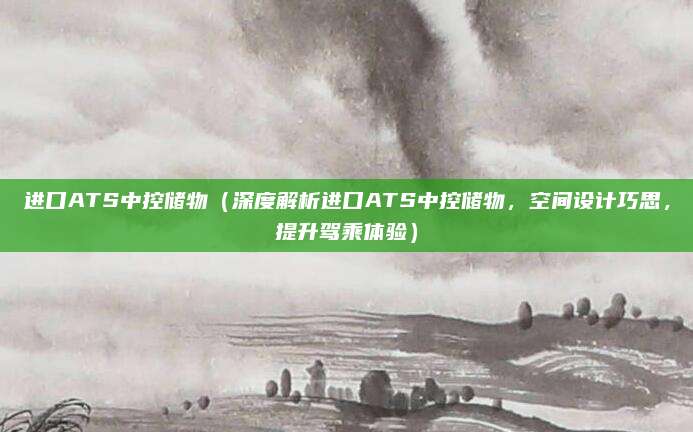 进口ATS中控储物(深度解析进口ATS中控储物,空间设计巧思,提升驾乘体验)