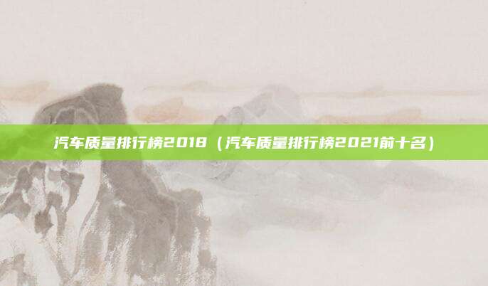 汽车质量排行榜2018(汽车质量排行榜2021前十名)