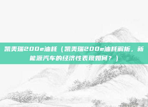 凯美瑞200e油耗（凯美瑞200e油耗解析，新能源汽车的经济性表现如何？）