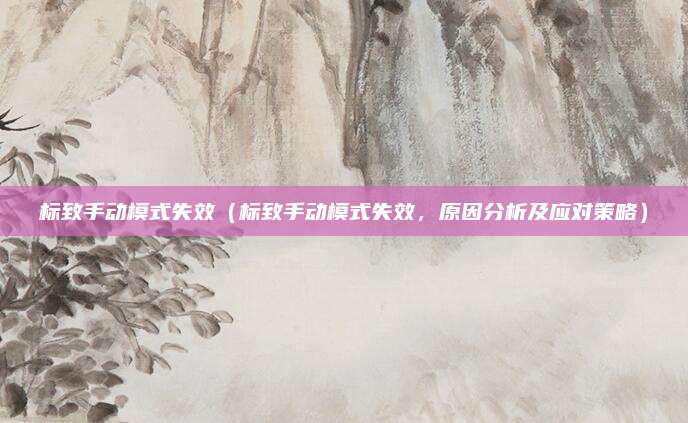 标致手动模式失效（标致手动模式失效，原因分析及应对策略）