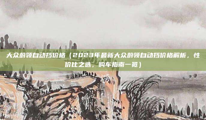 大众蔚领自动挡价格（2023年最新大众蔚领自动挡价格解析，性价比之选，购车指南一览）