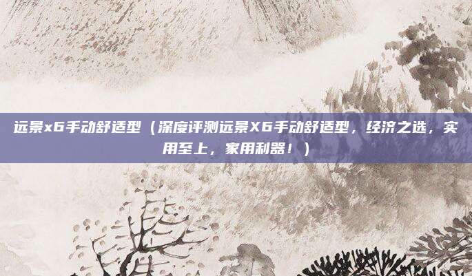远景x6手动舒适型(深度评测远景X6手动舒适型,经济之选,实用至上,家用利器!)