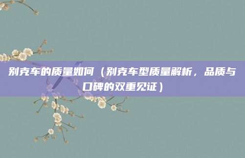 别克车的质量如何（别克车型质量解析，品质与口碑的双重见证）