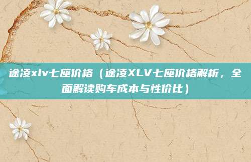 途凌xlv七座价格（途凌XLV七座价格解析，全面解读购车成本与性价比）