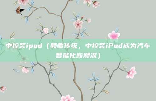 中控装ipad（颠覆传统，中控装iPad成为汽车智能化新潮流）