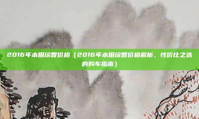 2016年本田缤智价格(2016年本田缤智价格解析,性价比之选的购车指南)