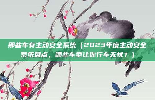 那些车有主动安全系统（2023年度主动安全系统盘点，哪些车型让你行车无忧？）