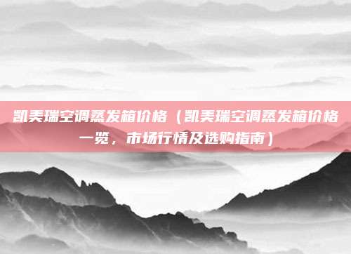 凯美瑞空调蒸发箱价格(凯美瑞空调蒸发箱价格一览,市场行情及选购指南)