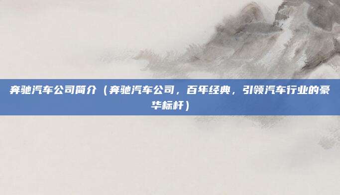 奔驰汽车公司简介(奔驰汽车公司,百年经典,引领汽车行业的豪华标杆)