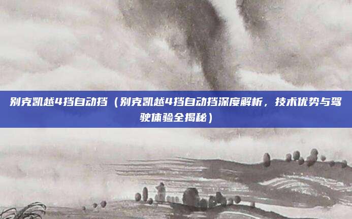 别克凯越4挡自动挡(别克凯越4挡自动挡深度解析,技术优势与驾驶体验全揭秘)