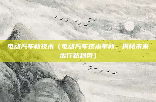 电动汽车新技术（电动汽车技术革新，揭秘未来出行新趋势）