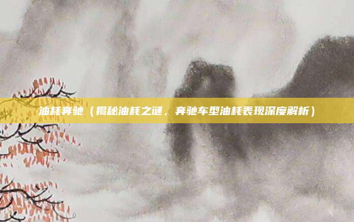 油耗奔驰（揭秘油耗之谜，奔驰车型油耗表现深度解析）