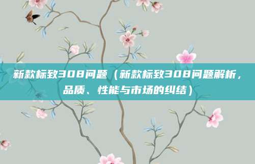 新款标致308问题（新款标致308问题解析，品质、性能与市场的纠结）