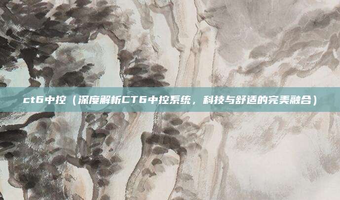 ct6中控（深度解析CT6中控系统，科技与舒适的完美融合）
