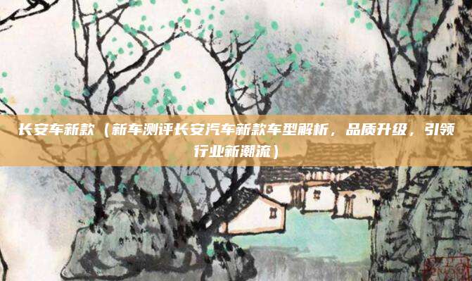 长安车新款(新车测评长安汽车新款车型解析,品质升级,引领行业新潮流)