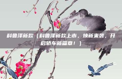 科鲁泽新款（科鲁泽新款上市，焕新来袭，开启轿车新篇章！）