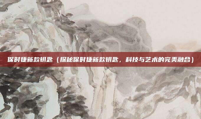 保时捷新款钥匙(探秘保时捷新款钥匙,科技与艺术的完美融合)