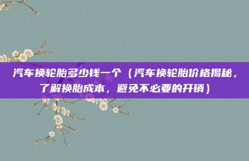 汽车换轮胎多少钱一个(汽车换轮胎价格揭秘,了解换胎成本,避免不必要的开销)