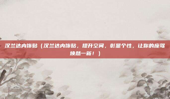汉兰达内饰贴(汉兰达内饰贴,提升空间,彰显个性,让你的座驾焕然一新!)