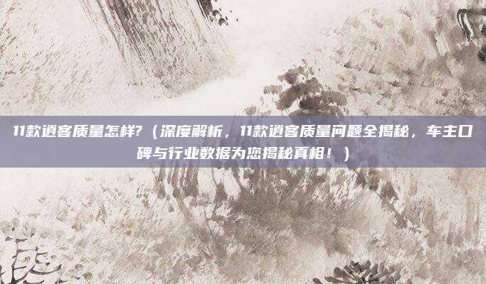 11款逍客质量怎样?（深度解析，11款逍客质量问题全揭秘，车主口碑与行业数据为您揭秘真相！）