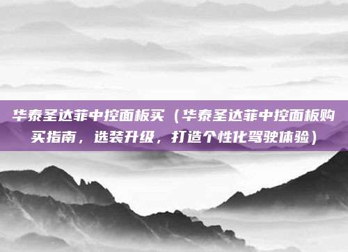 华泰圣达菲中控面板买(华泰圣达菲中控面板购买指南,选装升级,打造个性化驾驶体验)