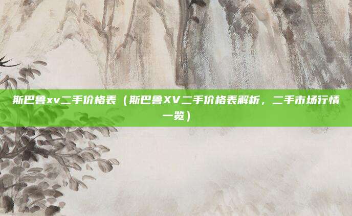 斯巴鲁xv二手价格表(斯巴鲁XV二手价格表解析,二手市场行情一览)