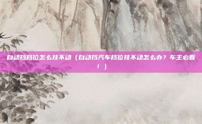 自动挡档位怎么挂不动（自动挡汽车档位挂不动怎么办？车主必看！）