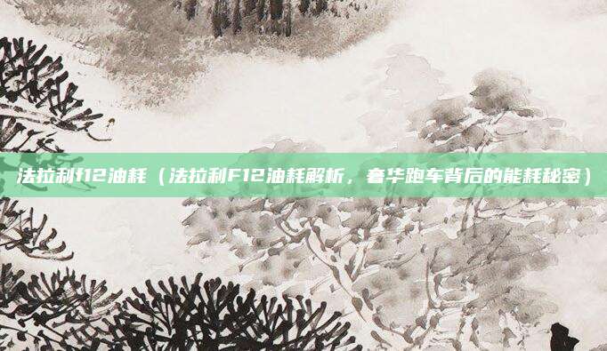 法拉利f12油耗（法拉利F12油耗解析，奢华跑车背后的能耗秘密）