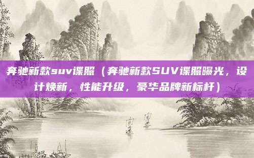 奔驰新款suv谍照(奔驰新款SUV谍照曝光,设计焕新,性能升级,豪华品牌新标杆)