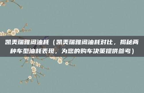 凯美瑞雅阁油耗（凯美瑞雅阁油耗对比，揭秘两种车型油耗表现，为您的购车决策提供参考）