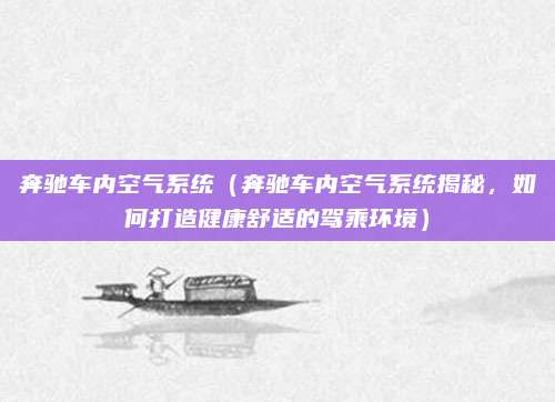 奔驰车内空气系统(奔驰车内空气系统揭秘,如何打造健康舒适的驾乘环境)