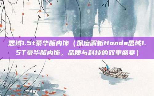 思域1.5t豪华版内饰(深度解析Honda思域1.5T豪华版内饰,品质与科技的双重盛宴)