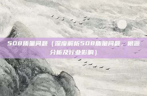 508质量问题(深度解析508质量问题,根源分析及行业影响)