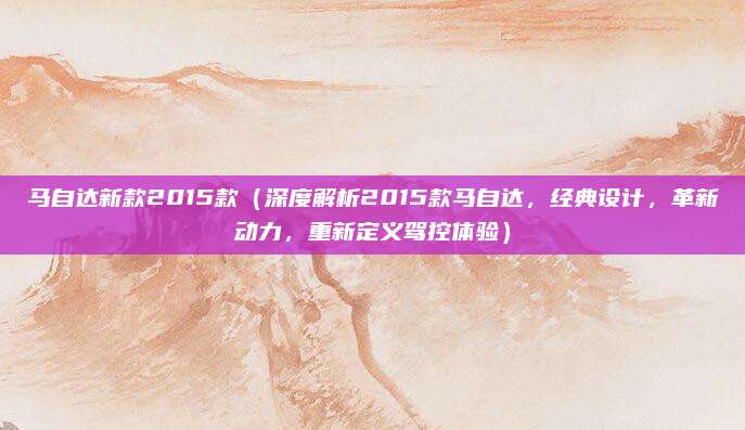 马自达新款2015款（深度解析2015款马自达，经典设计，革新动力，重新定义驾控体验）