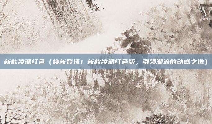 新款凌派红色(焕新登场!新款凌派红色版,引领潮流的动感之选)