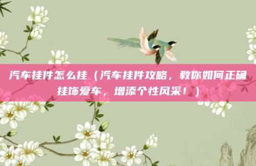 汽车挂件怎么挂(汽车挂件攻略,教你如何正确挂饰爱车,增添个性风采!)
