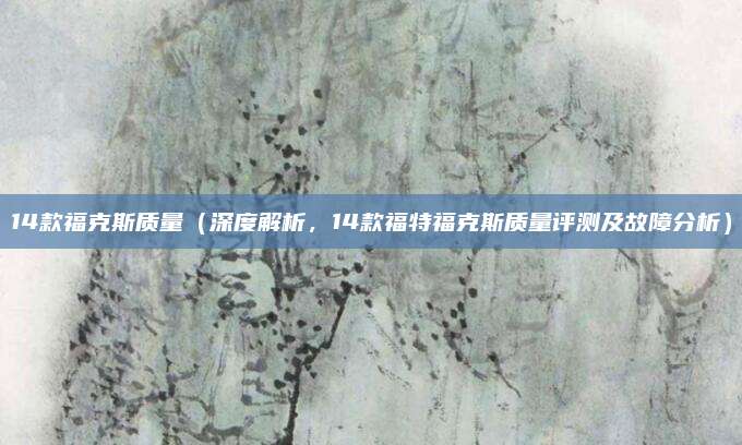 14款福克斯质量(深度解析,14款福特福克斯质量评测及故障分析)