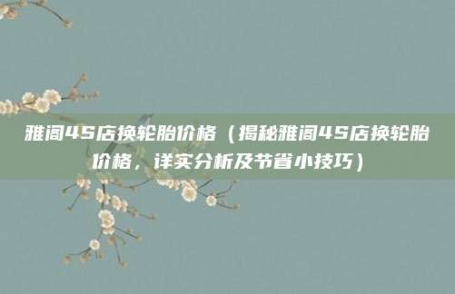 雅阁4S店换轮胎价格(揭秘雅阁4S店换轮胎价格,详实分析及节省小技巧)