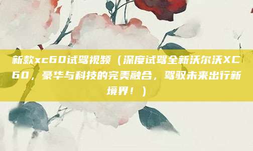 新款xc60试驾视频(深度试驾全新沃尔沃XC60,豪华与科技的完美融合,驾驭未来出行新境界!)