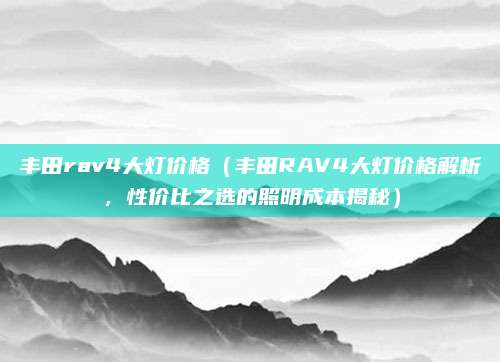 丰田rav4大灯价格（丰田RAV4大灯价格解析，性价比之选的照明成本揭秘）
