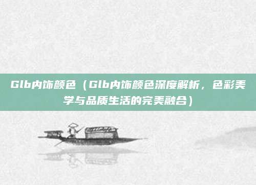 Glb内饰颜色(Glb内饰颜色深度解析,色彩美学与品质生活的完美融合)