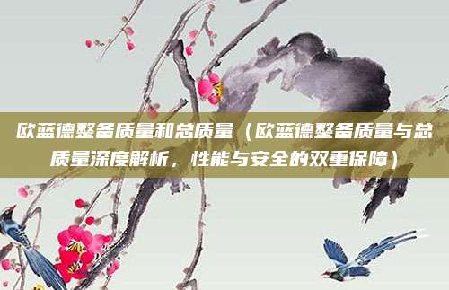 欧蓝德整备质量和总质量(欧蓝德整备质量与总质量深度解析,性能与安全的双重保障)
